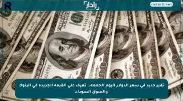 تغير جديد في سعر الدولار اليوم الجمعة.. تعرف على القيمة الجديدة في البنوك والسوق السوداء